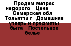 Продам матрас недорого › Цена ­ 700 - Самарская обл., Тольятти г. Домашняя утварь и предметы быта » Постельное белье   